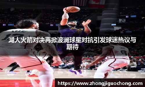 湖人火箭对决再掀波澜球星对抗引发球迷热议与期待