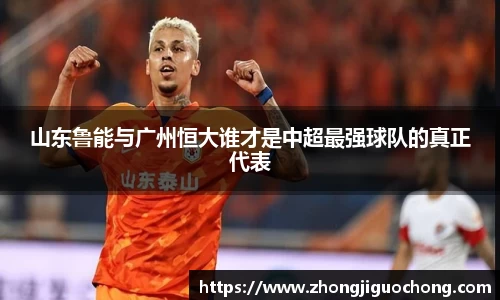 山东鲁能与广州恒大谁才是中超最强球队的真正代表