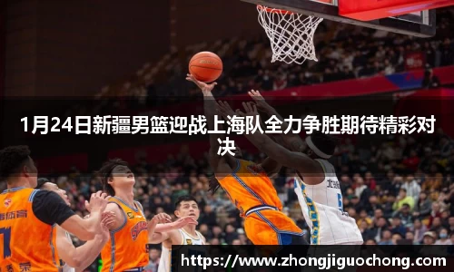 1月24日新疆男篮迎战上海队全力争胜期待精彩对决