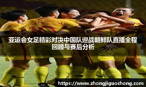 亚运会女足精彩对决中国队迎战朝鲜队直播全程回顾与赛后分析